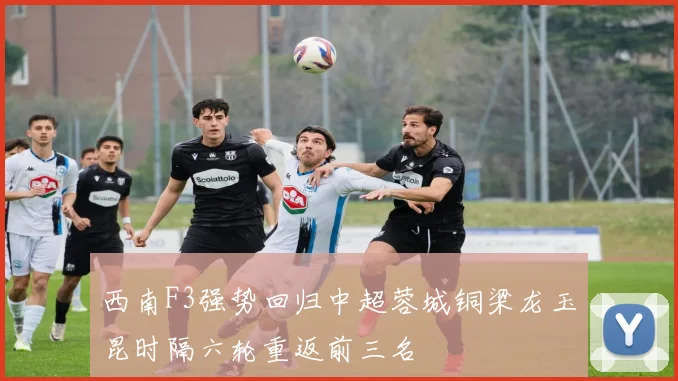 西南F3强势回归中超蓉城铜梁龙玉昆时隔六轮重返前三名