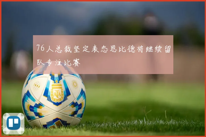 76人总裁坚定表态恩比德将继续留队专注比赛