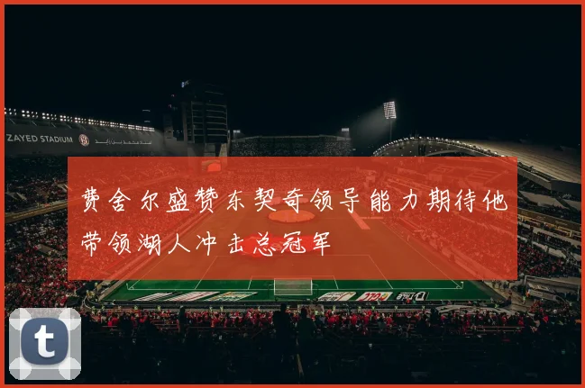费舍尔盛赞东契奇领导能力期待他带领湖人冲击总冠军