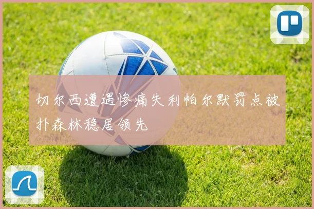 切尔西遭遇惨痛失利帕尔默罚点被扑森林稳居领先