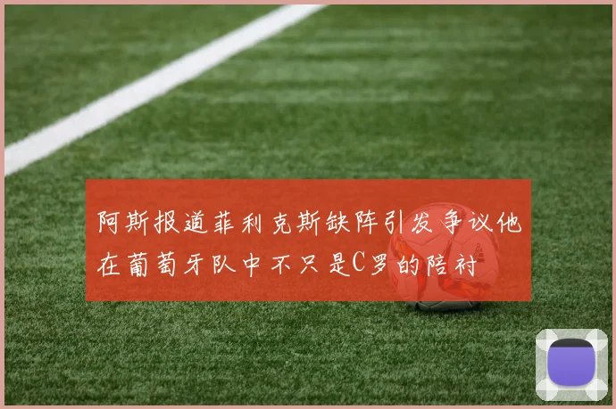 阿斯报道菲利克斯缺阵引发争议他在葡萄牙队中不只是C罗的陪衬