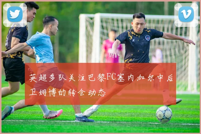 英超多队关注巴黎FC塞内加尔中后卫姆博的转会动态