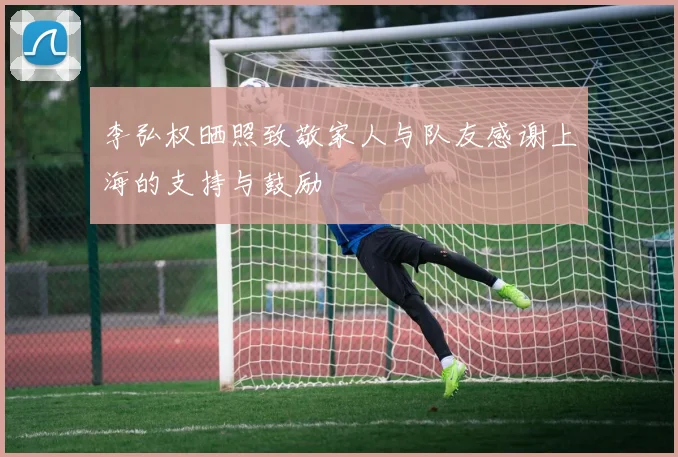 李弘权晒照致敬家人与队友感谢上海的支持与鼓励