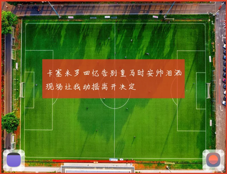 卡塞米罗回忆告别皇马时安帅泪洒现场让我动摇离开决定