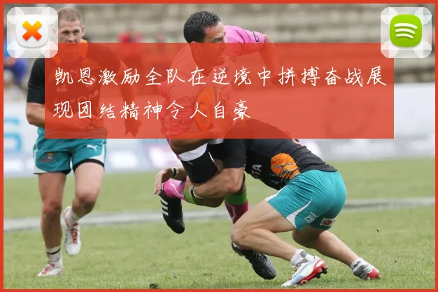 凯恩激励全队在逆境中拼搏奋战展现团结精神令人自豪
