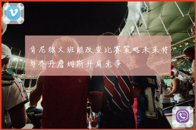 肯尼称文班能改变比赛策略未来将与乔丹詹姆斯并肩竞争