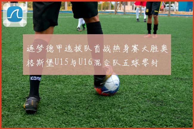 逐梦德甲选拔队首战热身赛大胜奥格斯堡U15与U16混合队五球零封