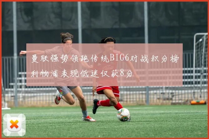 曼联强势领跑传统BIG6对战积分榜利物浦表现低迷仅获8分