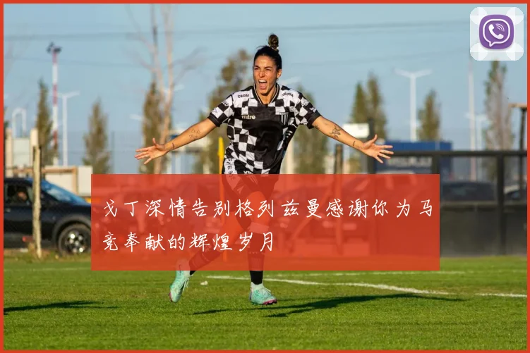 戈丁深情告别格列兹曼感谢你为马竞奉献的辉煌岁月