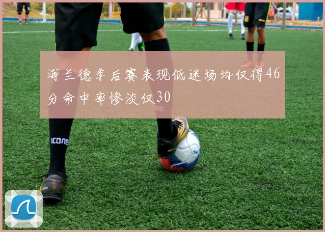 海兰德季后赛表现低迷场均仅得46分命中率惨淡仅30
