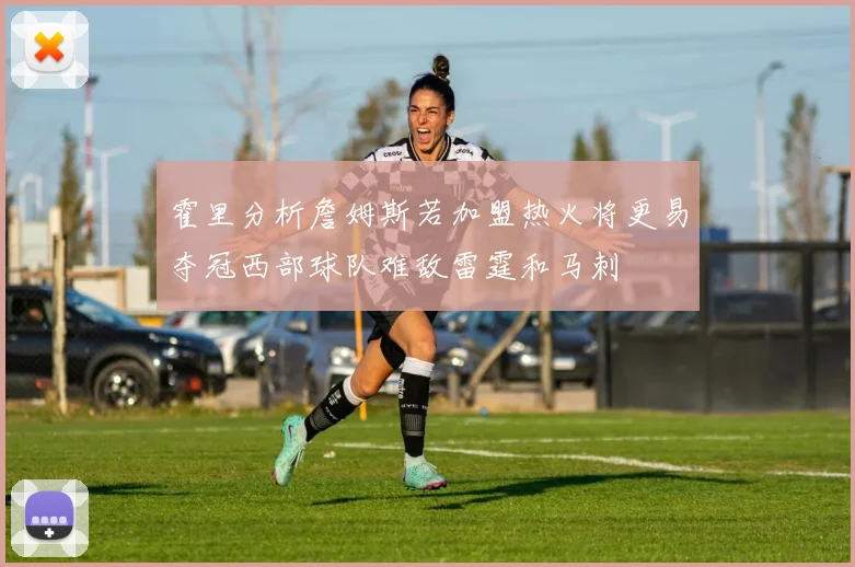 霍里分析詹姆斯若加盟热火将更易夺冠西部球队难敌雷霆和马刺
